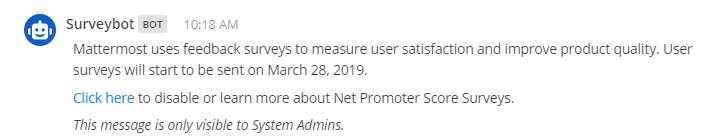When user satisfaction surveys are enabled in the System Console, Mattermost sends out user satisfaction surveys following every server upgrade. System Admins are notified about upcoming surveys by email notification and through an in-product message from a system bot.